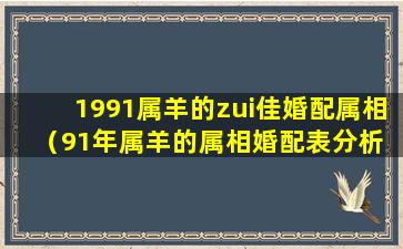 1991属羊的zui佳婚配属相（91年属羊的属相婚配表分析 属羊zui佳婚配-福缘殿）